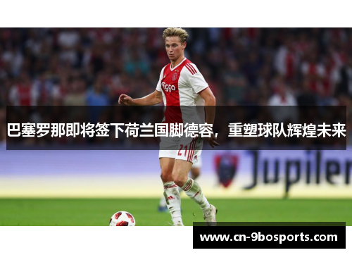 巴塞罗那即将签下荷兰国脚德容，重塑球队辉煌未来