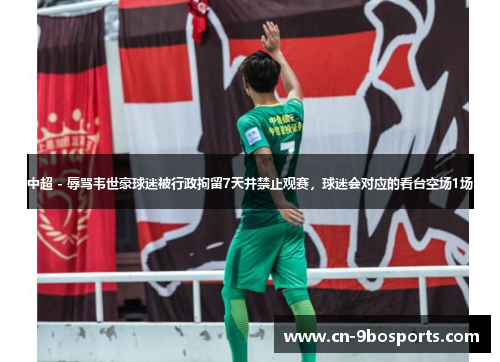 中超 - 辱骂韦世豪球迷被行政拘留7天并禁止观赛，球迷会对应的看台空场1场