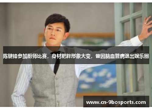 陈键锋参加厨师比赛，身材肥胖形象大变，曾因脑血管病退出娱乐圈